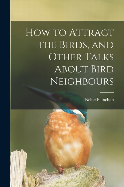 How to Attract the Birds and Other Talks About Bird Neighbours [microform]