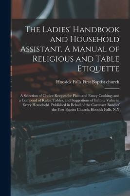 The Ladies‘ Handbook and Household Assistant. A Manual of Religious and Table Etiquette; a Selection of Choice Recipes for Plain and Fancy Cooking; an