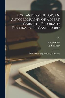 Lost and Found or An Autobiography of Robert Carr the Reformed Drunkard of Castleford; With a Preface by the Rev. J. S. Balmer; 96