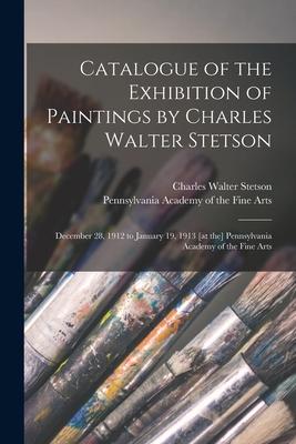 Catalogue of the Exhibition of Paintings by Charles Walter Stetson: December 28 1912 to January 19 1913 [at the] Pennsylvania Academy of the Fine Ar