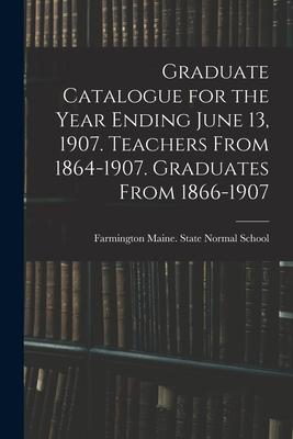 Graduate Catalogue for the Year Ending June 13 1907. Teachers From 1864-1907. Graduates From 1866-1907