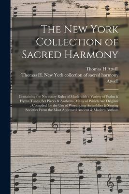 The New York Collection of Sacred Harmony: Containing the Necessary Rules of Music With a Variety of Psalm & Hymn Tunes Set Pieces & Anthems Many of