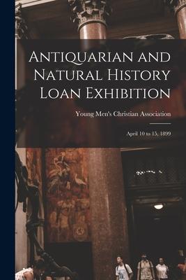 Antiquarian and Natural History Loan Exhibition [microform]: April 10 to 15 1899