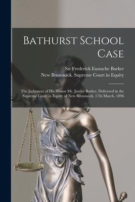 Bathurst School Case [microform]: the Judgment of His Honor Mr. Justice Barker Delivered in the Supreme Court in Equity of New Brunswick 17th March