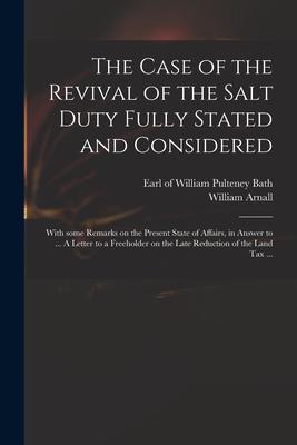 The Case of the Revival of the Salt Duty Fully Stated and Considered: With Some Remarks on the Present State of Affairs in Answer to ... A Letter to
