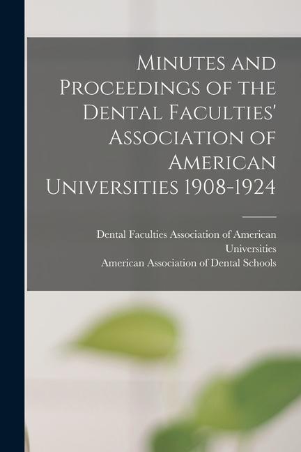 Minutes and Proceedings of the Dental Faculties‘ Association of American Universities 1908-1924