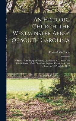 An Historic Church the Westminster Abbey of South Carolina: a Sketch of St. Philip‘s Church Charleston S.C. From the Establishment of the Church o