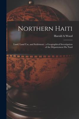 Northern Haiti: Land Land Use and Settlement: a Geographical Investigation of the Département Du Nord