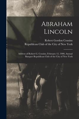 Abraham Lincoln: Address of Robert G. Cousins February 12 1900 Annual Banquet Republican Club of the City of New York