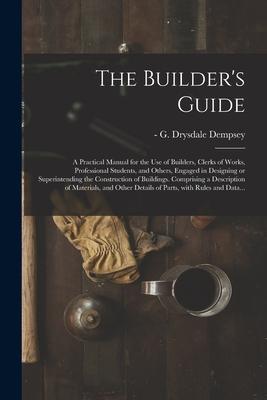 The Builder‘s Guide: a Practical Manual for the Use of Builders Clerks of Works Professional Students and Others Engaged in ing o