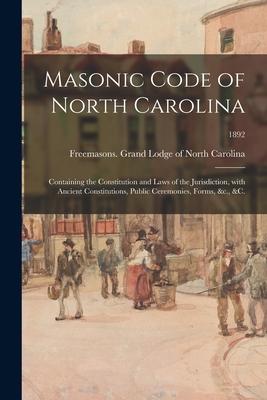 Masonic Code of North Carolina: Containing the Constitution and Laws of the Jurisdiction With Ancient Constitutions Public Ceremonies Forms &c. &