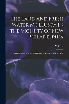 The Land and Fresh Water Mollusca in the Vicinity of New Philadelphia: a Contribution to the Natural History of Tuscarawas Co. Ohio