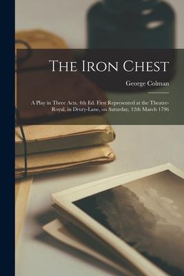 The Iron Chest; a Play in Three Acts. 4th Ed. First Represented at the Theatre-Royal in Drury-Lane on Saturday 12th March 1796
