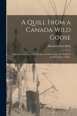 A Quill From a Canada Wild Goose: With the Cree Legend of Nih-ka the Wild Goose Set Forth for the First Time in Print.