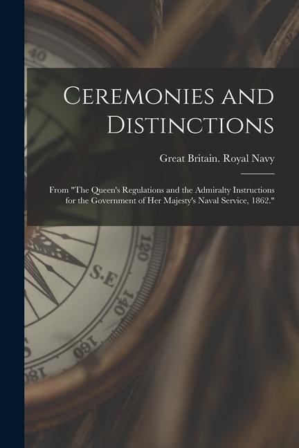 Ceremonies and Distinctions [microform]: From The Queen‘s Regulations and the Admiralty Instructions for the Government of Her Majesty‘s Naval Servic