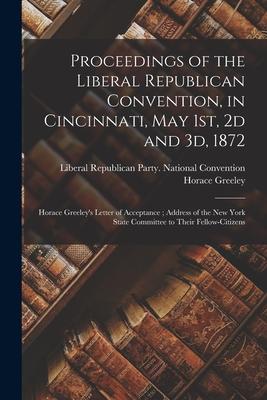 Proceedings of the Liberal Republican Convention in Cincinnati May 1st 2d and 3d 1872: Horace Greeley‘s Letter of Acceptance; Address of the New Y