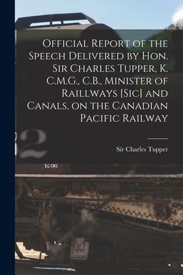 Official Report of the Speech Delivered by Hon. Sir Charles Tupper K. C.M.G. C.B. Minister of Raillways [sic] and Canals on the Canadian Pacific R