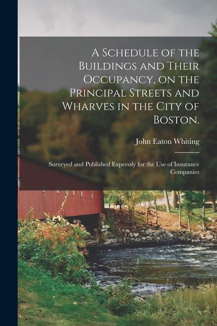 A Schedule of the Buildings and Their Occupancy on the Principal Streets and Wharves in the City of Boston.: Surveyed and Published Expressly for the