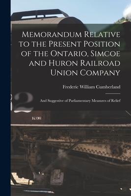 Memorandum Relative to the Present Position of the Ontario Simcoe and Huron Railroad Union Company [microform]: and Suggestive of Parliamentary Measu