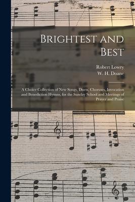 Brightest and Best: a Choice Collection of New Songs Duets Choruses Invocation and Benediction Hymns for the Sunday School and Meeting