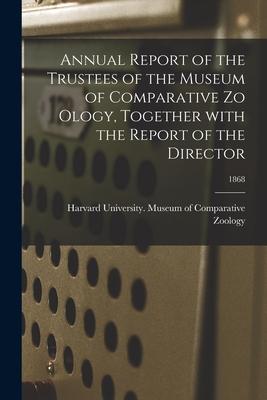 Annual Report of the Trustees of the Museum of Comparative Zo Ology Together With the Report of the Director; 1868