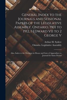 General Index to the Journals and Sessional Papers of the Legislative Assembly Ontario 1901 to 1912 1 Edward VII to 2 George V; Also Index to the