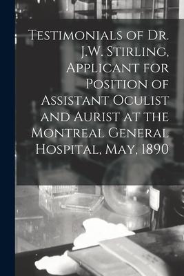 Testimonials of Dr. J.W. Stirling Applicant for Position of Assistant Oculist and Aurist at the Montreal General Hospital May 1890 [microform]