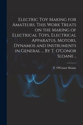 Electric Toy Making for Amateurs. This Work Treats on the Making of Electrical Toys Electrical Apparatus Motors Dynamos and Instruments in General