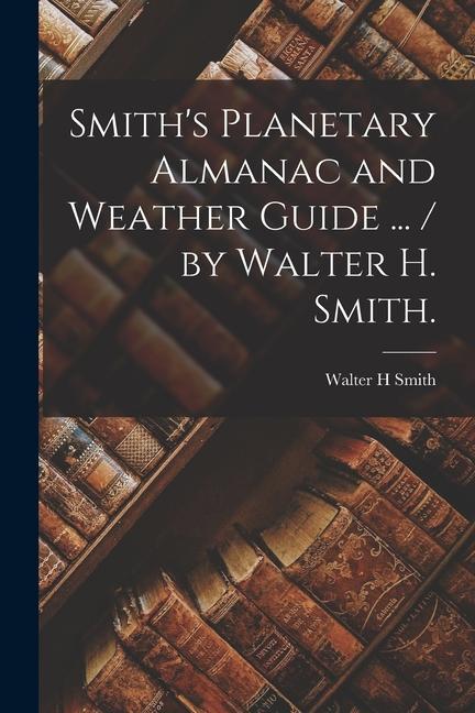 Smith‘s Planetary Almanac and Weather Guide ... / by Walter H. Smith.