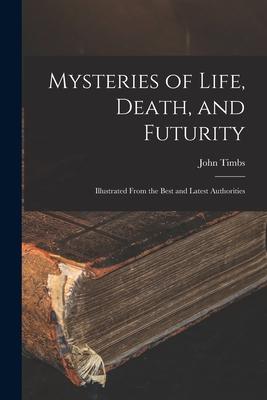 Mysteries of Life Death and Futurity: Illustrated From the Best and Latest Authorities