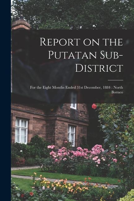 Report on the Putatan Sub-district: for the Eight Months Ended 31st December 1884: North Borneo