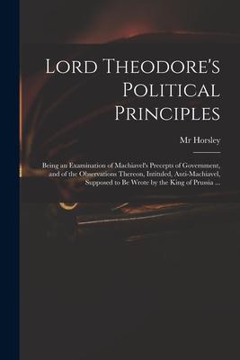 Lord Theodore‘s Political Principles: Being an Examination of Machiavel‘s Precepts of Government and of the Observations Thereon Intituled Anti-Mac