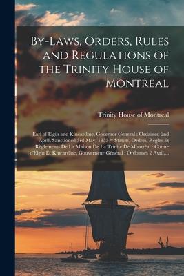 By-laws Orders Rules and Regulations of the Trinity House of Montreal [microform]: Earl of Elgin and Kincardine Governor General: Ordained 2nd Apri