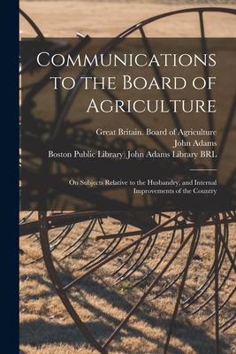 Communications to the Board of Agriculture: on Subjects Relative to the Husbandry and Internal Improvements of the Country