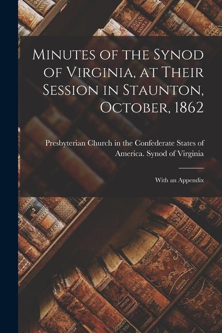 Minutes of the Synod of Virginia at Their Session in Staunton October 1862: With an Appendix