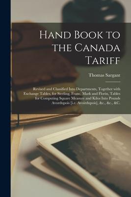 Hand Book to the Canada Tariff [microform]: Revised and Classified Into Departments Together With Exchange Tables for Sterling Franc Mark and Flor