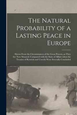 The Natural Probability of a Lasting Peace in Europe [microform]: Shewn From the Circumstances of the Great Powers as They Are Now Situated; Compared