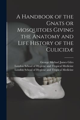 A Handbook of the Gnats or Mosquitoes Giving the Anatomy and Life History of the Culicidæ [electronic Resource]