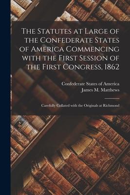 The Statutes at Large of the Confederate States of America Commencing With the First Session of the First Congress 1862: Carefully Collated With the