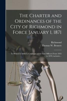 The Charter and Ordinances of the City of Richmond in Force January 1 1871: to Which is Added a Catalogue of the City Officers From 1845 to 1870 Inc