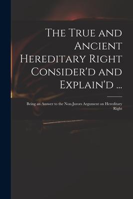 The True and Ancient Hereditary Right Consider‘d and Explain‘d ...: Being an Answer to the Non-jurors Argument on Hereditary Right