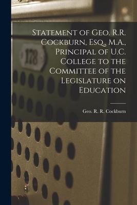 Statement of Geo. R.R. Cockburn Esq. M.A. Principal of U.C. College to the Committee of the Legislature on Education [microform]