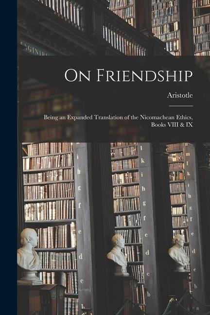On Friendship; Being an Expanded Translation of the Nicomachean Ethics Books VIII & IX
