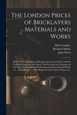 The London Prices of Bricklayers Materials and Works: Both of New Buildings and Repairs Justly Ascertained and the Common Exactions and Abuses There
