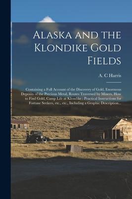 Alaska and the Klondike Gold Fields [microform]: Containing a Full Account of the Discovery of Gold Enormous Deposits of the Precious Metal Routes T