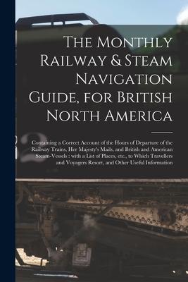 The Monthly Railway & Steam Navigation Guide for British North America [microform]: Containing a Correct Account of the Hours of Departure of the Rai