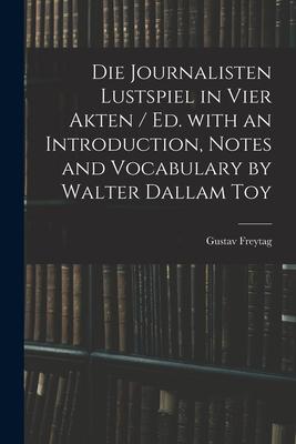 Die Journalisten Lustspiel in Vier Akten / Ed. With an Introduction Notes and Vocabulary by Walter Dallam Toy