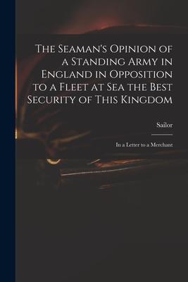 The Seaman‘s Opinion of a Standing Army in England in Opposition to a Fleet at Sea the Best Security of This Kingdom: in a Letter to a Merchant