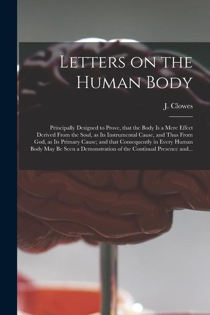 Letters on the Human Body: Principally ed to Prove That the Body is a Mere Effect Derived From the Soul as Its Instrumental Cause and Th