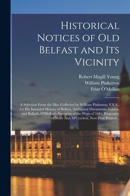 Historical Notices of Old Belfast and Its Vicinity; a Selection From the Mss. Collected by William Pinkerton F.S.A. for His Intended History of Belf